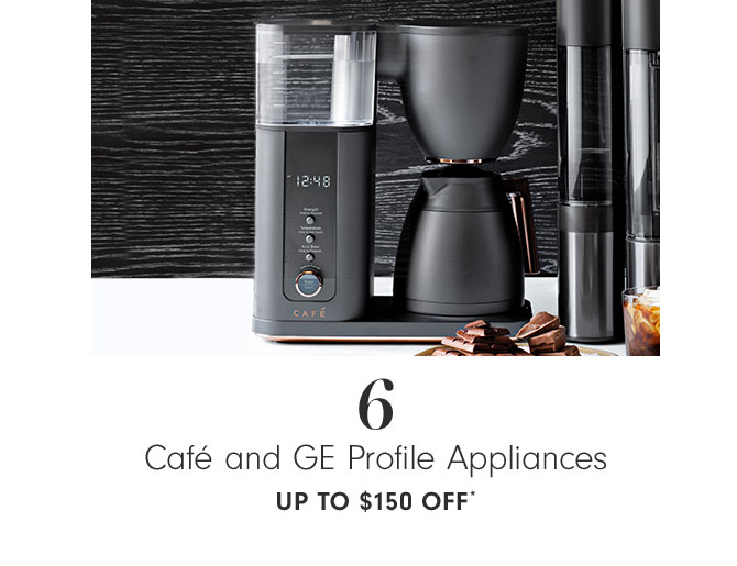 6 Café and GE Profile Appliances - Up to $150 OFF*