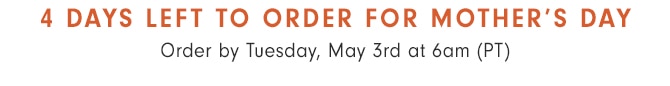 4 DAYS LEFT TO ORDER FOR MOTHER’S DAY - Order by Tuesday, May 3rd at 6am (PT)