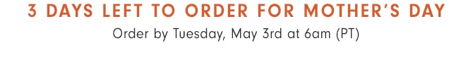 3 DAYS LEFT TO ORDER FOR MOTHER’S DAY - Order by Tuesday, May 3rd at 6am (PT)