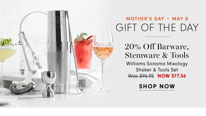 MOTHER’ DAY • MAY 8 - GIFT OF THE DAY - 20% Off 20% Off Barware, Stemware & Tools - Williams Sonoma Mixoligy Shaker & Tool Set - NOW$77.56 - SHOP NOW