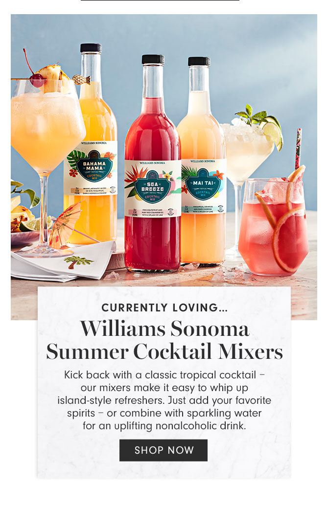 CURRENTLY LOVING…Williams Sonoma Summer Cocktail Mixers - Kick back with a classic tropical cocktail – our mixers make it easy to whip up island-style refreshers. Just add your favorite spirits – or combine with sparkling water for an uplifting nonalcoholic drink. SHOP NOW