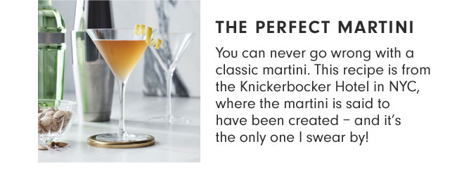 The Perfect Martini - You can never go wrong with a classic martini. This recipe is from the Knickerbocker Hotel in NYC, where the martini is said to have been created – and it’s the only one I swear by!