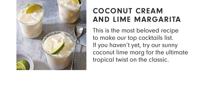 Coconut Cream and Lime Margarita - This is the most beloved recipe to make our top cocktails list. If you haven’t yet, try our sunny coconut lime marg for the ultimate tropical twist on the classic.