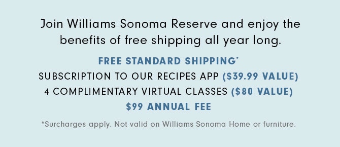 Join Williams Sonoma Reserve and enjoy the benefits of free shipping all year long.