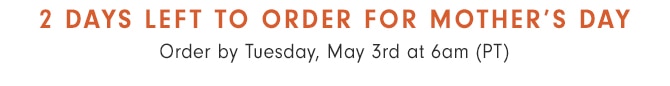 2 DAYS LEFT TO ORDER FOR MOTHER’S DAY - Order by Tuesday, May 3rd at 6am (PT)