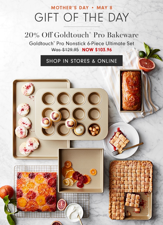 MOTHER’S DAY • MAY 8 - Gift of the Day - 20% Off Goldtouch® Pro Bakeware - Goldtouch® Pro Nonstick 6-Piece Ultimate Set - NOW $103.96 - SHOP IN STORES & ONLINE