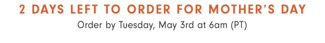 2 DAYS LEFT TO ORDER FOR MOTHER’S DAY - Order by Tuesday, May 3rd at 6am (PT)