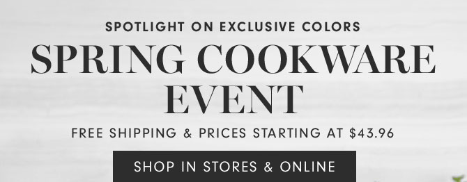 SPOTLIGHT ON EXCLUSIVE COLORS - Spring Cookware Event - Free Shipping & Prices Starting at $43.96 - SHOP IN STORES & ONLINE