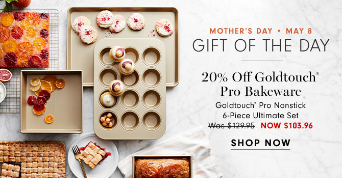 MOTHER'S DAY - MAY 8 GIFT OF THE DAY - 20% Off Goldtouch® Pro Bakeware Goldtouch® Pro Nonstick 6-Piece Ultimate Set Now $103.96 - SHOP NOW