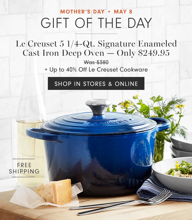 MOTHER’ DAY • MAY 8 - GIFT OF THE DAY - Le Creuset 5 1/4-Qt. Signature Enameled Cast Iron Deep Oven - Only $249.95 + Up to 40% Off Le Creuset Cookware - SHOP NOW - SHOP IN STORES & ONLINE