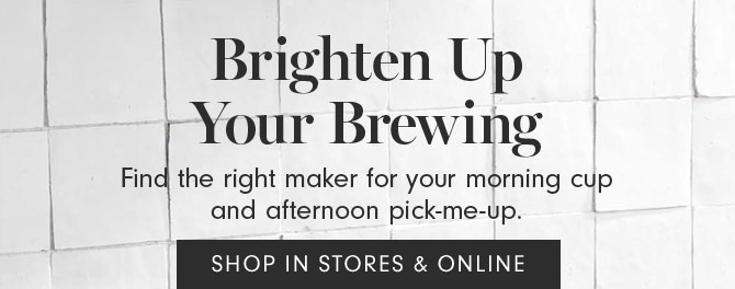 Brighten Up Your Brewing - Find the right maker for your morning cup and afternoon pick-me-up. SHOP IN STORES & ONLINE