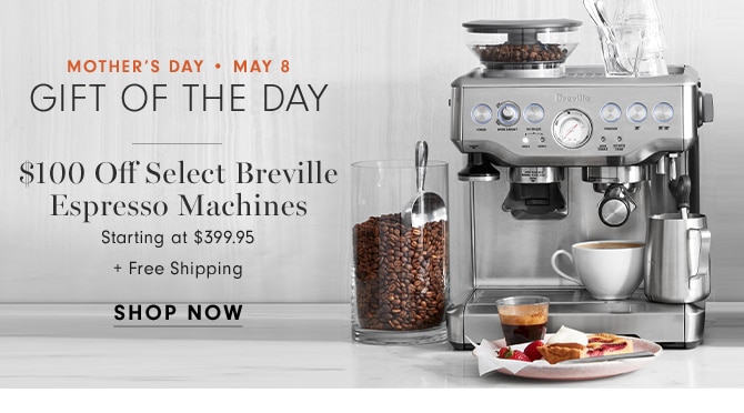 MOTHER’S DAY • MAY 8 - GIFT OF THE DAY - $100 Off Select Breville Espresso Machines - SHOP NOW