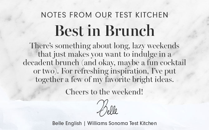 Notes from our test kitchen - Best in Brunch - There’s something about long, lazy weekends that just makes you want to indulge in a decadent brunch (and okay, maybe a fun cocktail or two). For refreshing inspiration, I’ve put together a few of my favorite bright ideas. Cheers to the weekend! Belle English | Williams Sonoma Test Kitchen