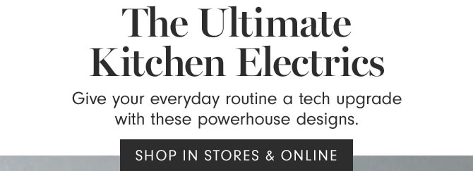 The Ultimate Kitchen Electrics - Give your everyday routine a tech upgrade with these powerhouse designs. SHOP IN STORES & ONLINE