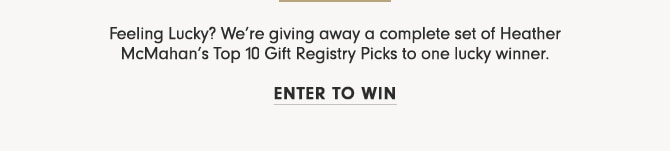 Feeling Lucky? We’re giving away a complete set of Heather McMahan’s Top 10 Gift Registry Picks to one lucky winner. - ENTER TO WIN