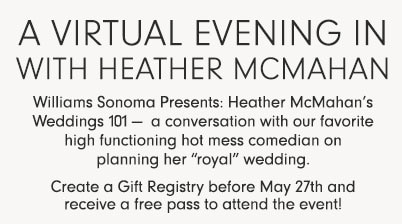 A Virtual Evening In with Heather McMahan — Williams Sonoma Presents: Heather McMahan's Weddings 101 - a conversation with our favorite high functioning hot mess comedian on planning her "royal" wedding. Create a Gift Registry before May 27th and receive a free pass to attend the event!