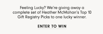 Feeling Lucky? We’re giving away a complete set of Heather McMahan’s Top 10 Gift Registry Picks to one lucky winner. ENTER TO WIN