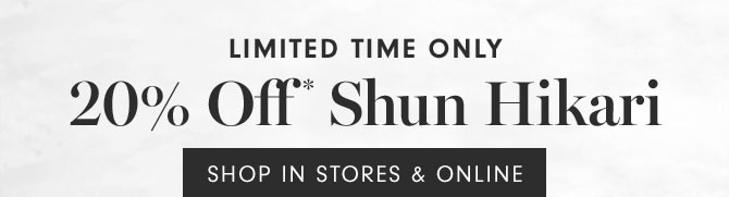 LIMITED TIME ONLY - 20% Off * Shun Hikari - SHOP IN STORES & ONLINE