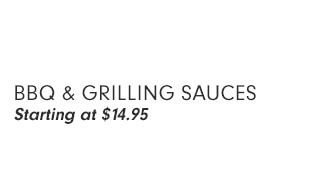 BBQ & Grilling Sauces Starting at $14.95 BBQ GRILLING SAUCES Starting at $14.95 