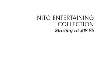 NITO ENTERTAINING COLLECTION Starting at $19.95 