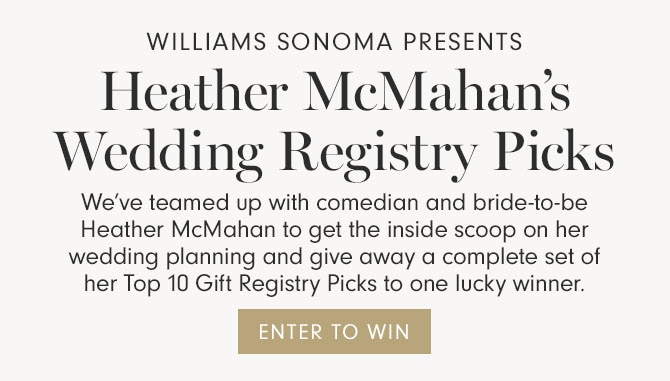 Williams Sonoma presents - Heather McMahan’s Wedding Registry Picks - We’ve teamed up with comedian and bride-to-be Heather McMahan to get the inside scoop on her wedding planning and give away a complete set of her Top 10 Gift Registry Picks to one lucky winner. ENTER TO WIN