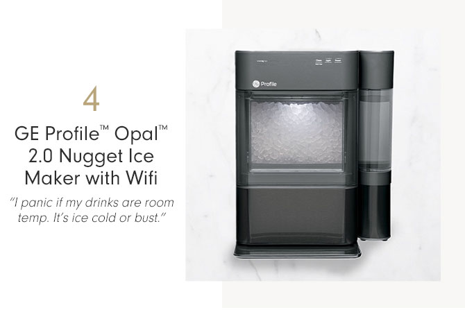 4 - GE Profile™ Opal™ 2.0 Nugget Ice Maker with Wifi - “I panic if my drinks are room temp. It’s ice cold or bust.”