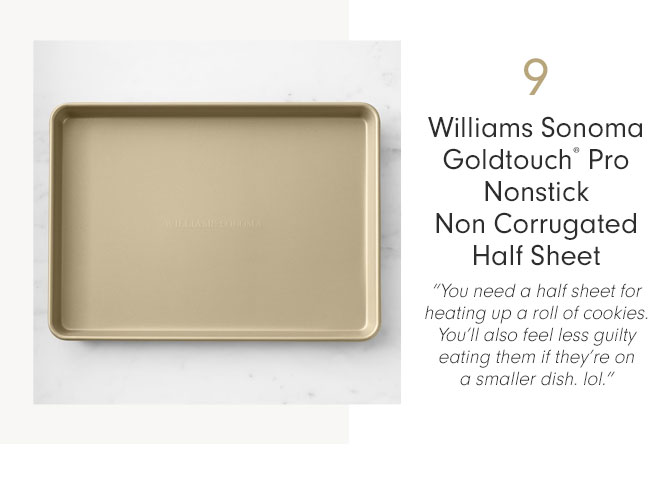 9 - Williams Sonoma Goldtouch® Pro Nonstick Non Corrugated Half Sheet - “You need a half sheet for heating up a roll of cookies. You'll also feel less guilty eating them if they’re on a smaller dish. lol.”