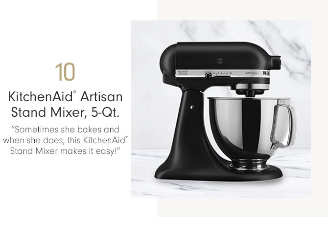 10 - KitchenAid® Artisan Stand Mixer, 5-Qt. - “Sometimes she bakes and when she does, this KitchenAid® Stand Mixer makes it easy!”