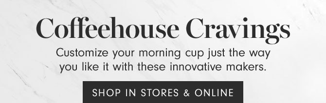 Coffeehouse Cravings -Customize your morning cup just the way you like it with these innovative makers. - SHOP IN STORES & ONLINE