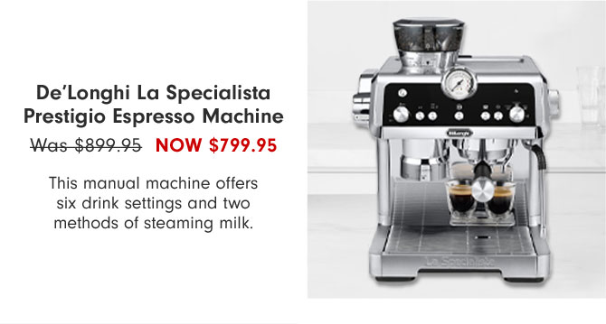 De'Longhi La Specialista Prestigio Espresso Machine NOW $799.95 - This manual machine offers six drink settings and two methods of steaming milk.