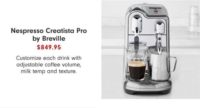 Nespresso Creatista Pro by Breville $849.95 - Customize each drink with adjustable coffee volume, milk temp and texture.