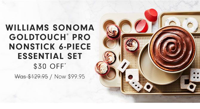 WILLIAMS SONOMA GOLDTOUCH® PRO NONSTICK 6-PIECE ESSENTIAL SET $30 OFF* Now $99.95 