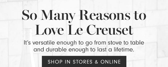 So Many Reasons to Love Le Creuset - It’s versatile enough to go from stove to table and durable enough to last a lifetime. SHOP IN STORES & ONLINE