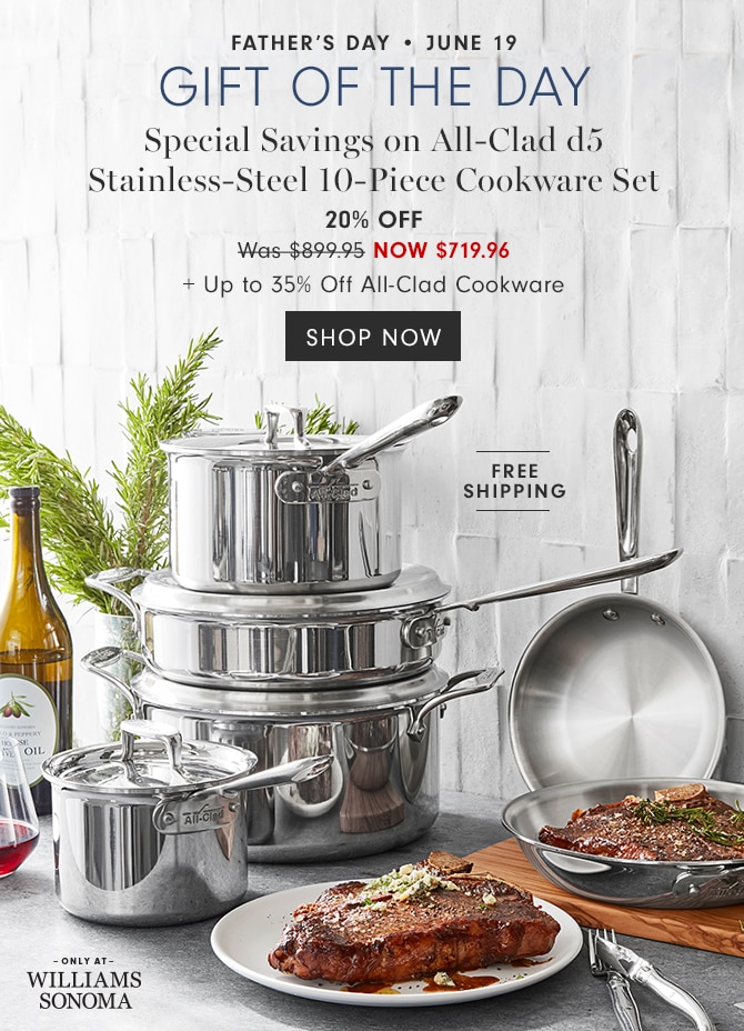 Father’s Day • June 19 Gift of the day - Special Savings on All-Clad d5 Stainless-Steel 10-Piece Cookware Set NOW $719.96 with code COOK + Up to 35% Off All-Clad Cookware - SHOP NOW