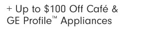 + Up to $100 Off Café & GE Profile™ Appliances