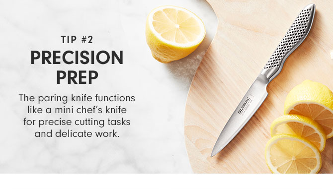 Tip #2 - PRECISION PREP - The paring knife functions like a mini chef’s knife for precise cutting tasks and delicate work.