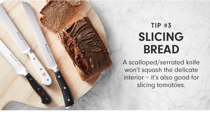 Tip #3 - Slicing Bread - A scalloped/serrated knife won’t squash the delicate interior – it’s also good for slicing tomatoes.