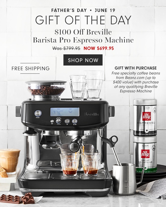 Father’s Day • June 19 Gift of the day - $100 Off Breville Barista Pro Espresso Machine NOW $699.95 - SHOP NOW