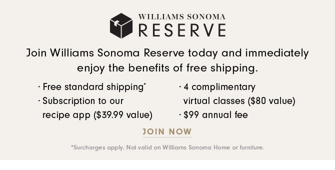 WILLIAMS SONOMA RESERVE - Join Williams Sonoma Reserve today and immediately enjoy the benefits of free shipping. - LEARN MORE