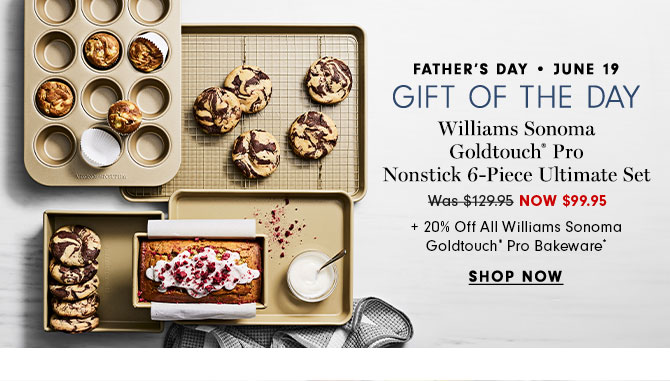 FATHER'S DAY - JUNE 19 - GIFT OF THE DAY - Williams Sonoma Goldtouch® Pro Nonstick 6-Piece Ultimate Set NOW $99.95 + 20% Off All Williams Sonoma Goldtouch® Pro Bakeware* - SHOP NOW