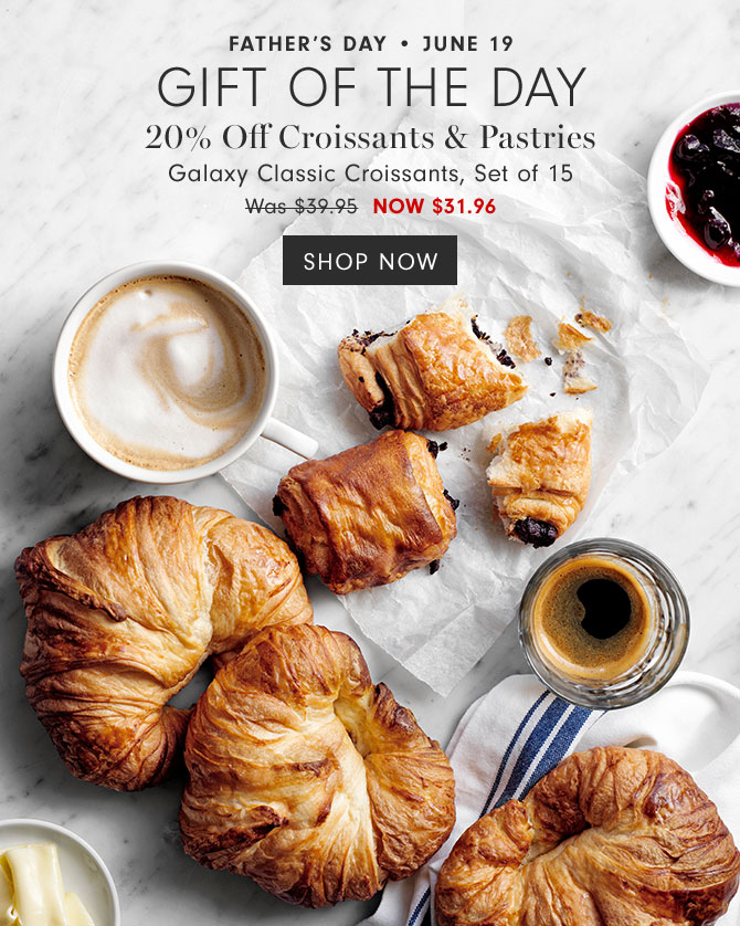 Father’s Day • June 19 Gift of the day - 20% Off Croissants & Pastries Galaxy Classic Croissants, Set of 15 NOW $31.96 - SHOP NOW