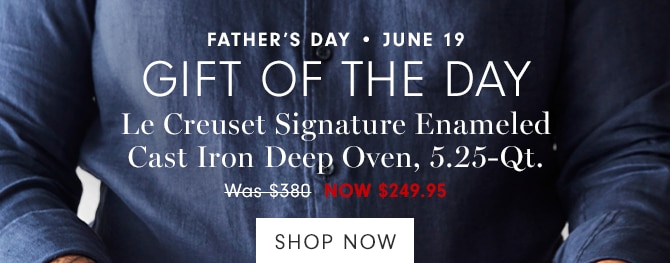 FATHER’S DAY • JUNE 19 - GIFT OF THE DAY - Le Creuset Signature Enameled Cast Iron Deep Oven, 5.25-Qt. - Was $380 NOW $249.95 - SHOP NOW