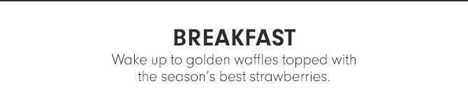 Breakfast - Wake up to golden waffles topped with the season’s best strawberries.