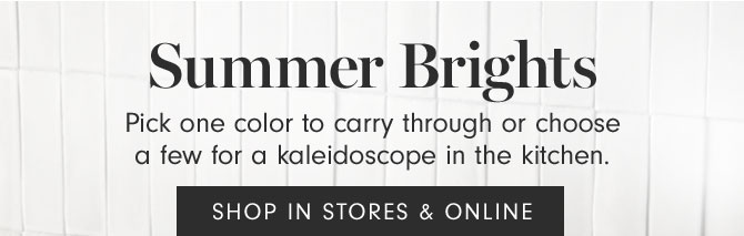 Summer Brights - Pick one color to carry through or choose a few for a kaleidoscope in the kitchen. SHOP IN STORES & ONLINE