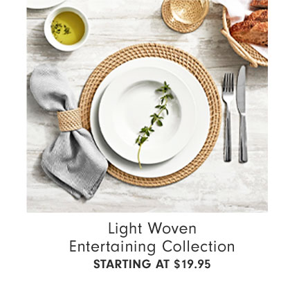Light Woven Entertaining Collection STARTING AT $19.95