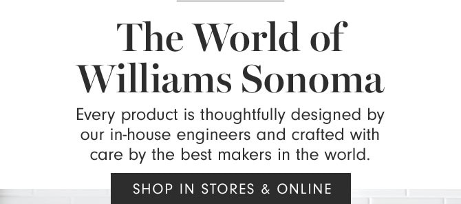 The World of Williams Sonoma - Every product is thoughtfully designed by our in-house engineers and crafted with care by the best makers in the world. SHOP IN STORES & ONLINE