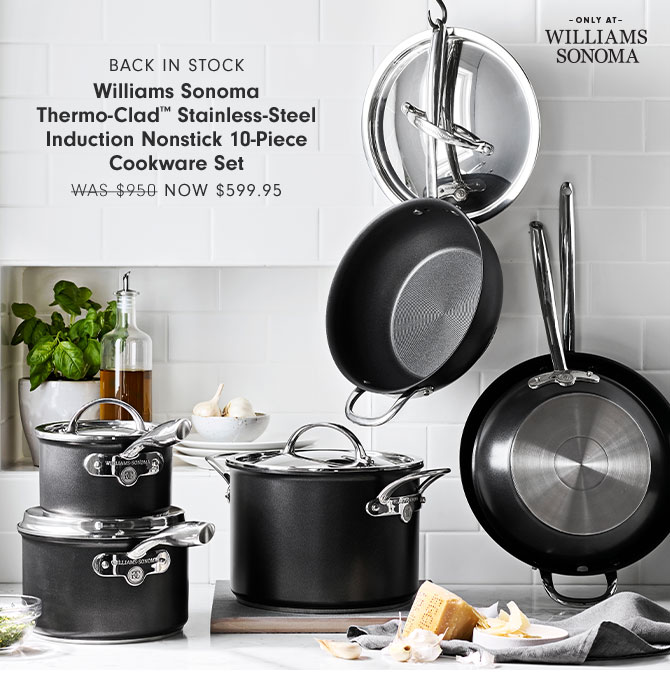 BACK IN STOCK - Williams Sonoma Thermo-Clad™ Stainless-Steel Induction Nonstick 10-Piece Cookware Set NOW $599.95