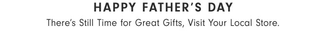 Happy Father’s Day There’s Still Time for Great Gifts, Visit Your Local Store.