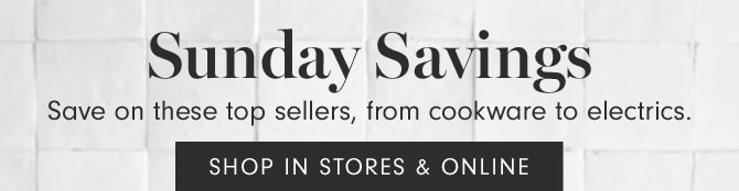 Sunday Savings - Save on these top sellers, from cookware to electrics. SHOP IN STORES & ONLINE