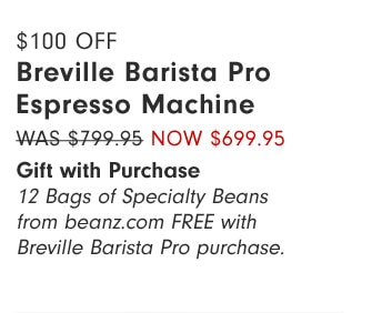 $100 OFF Breville Barista Pro Espresso Machine Now $699.95 Gift with Purchase 12 Bags of Specialty Beans from beanz.com FREE with Breville Barista Pro purchase.